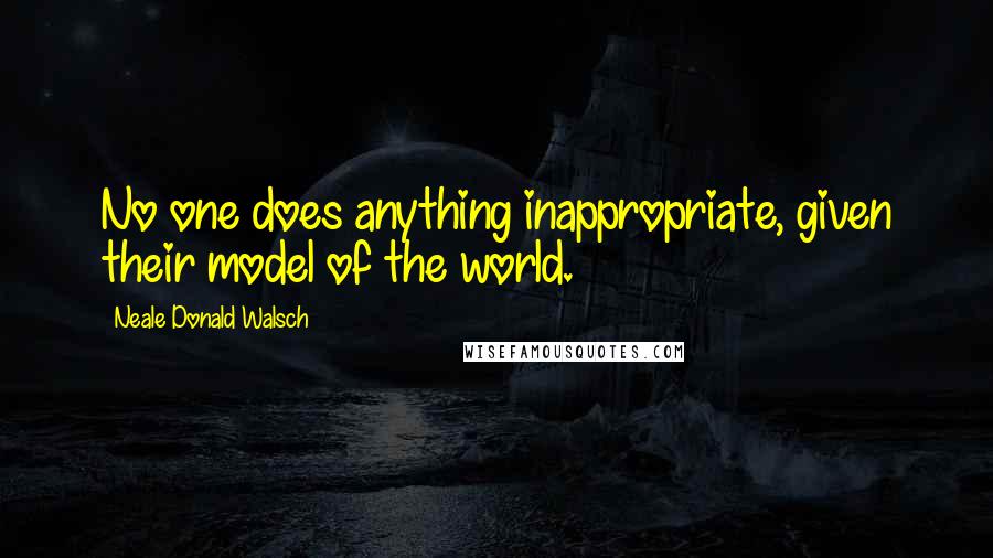 Neale Donald Walsch Quotes: No one does anything inappropriate, given their model of the world.