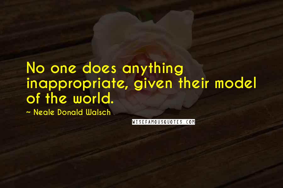 Neale Donald Walsch Quotes: No one does anything inappropriate, given their model of the world.