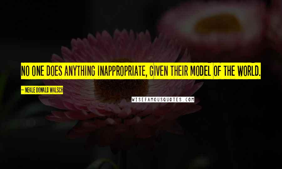 Neale Donald Walsch Quotes: No one does anything inappropriate, given their model of the world.