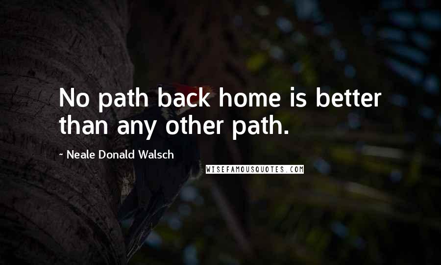 Neale Donald Walsch Quotes: No path back home is better than any other path.