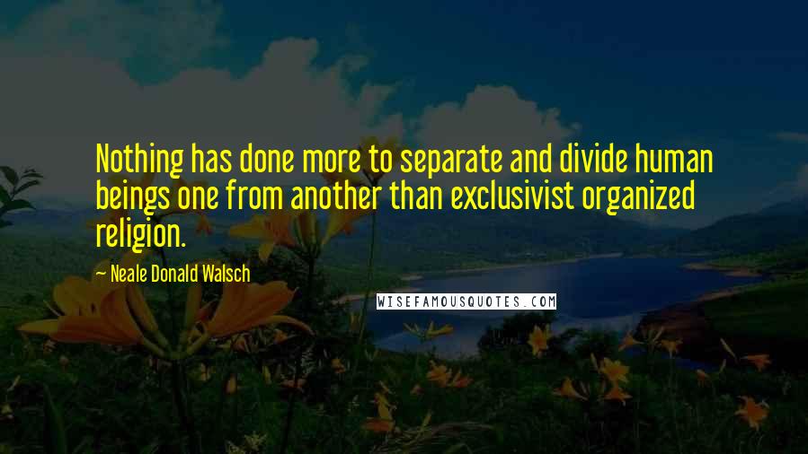 Neale Donald Walsch Quotes: Nothing has done more to separate and divide human beings one from another than exclusivist organized religion.