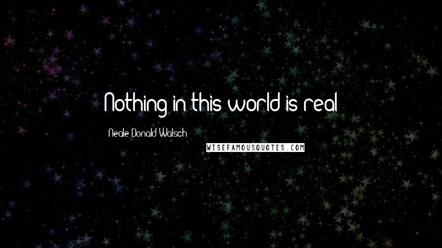 Neale Donald Walsch Quotes: Nothing in this world is real
