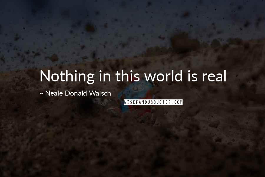 Neale Donald Walsch Quotes: Nothing in this world is real
