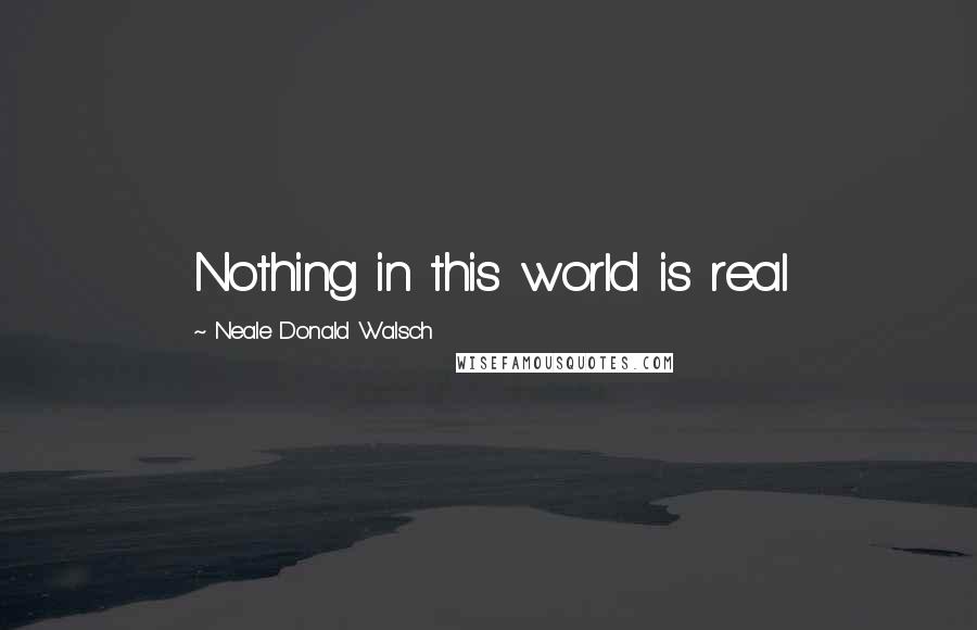Neale Donald Walsch Quotes: Nothing in this world is real