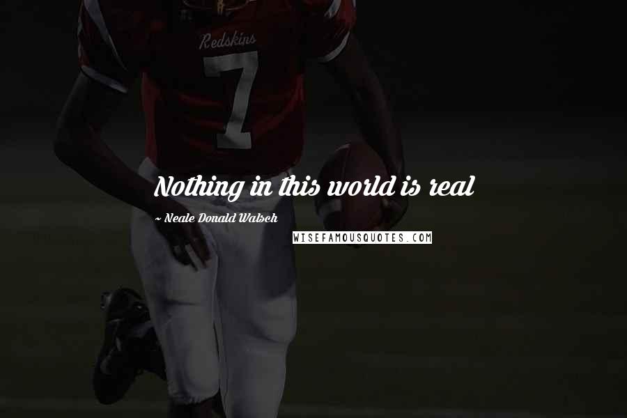Neale Donald Walsch Quotes: Nothing in this world is real