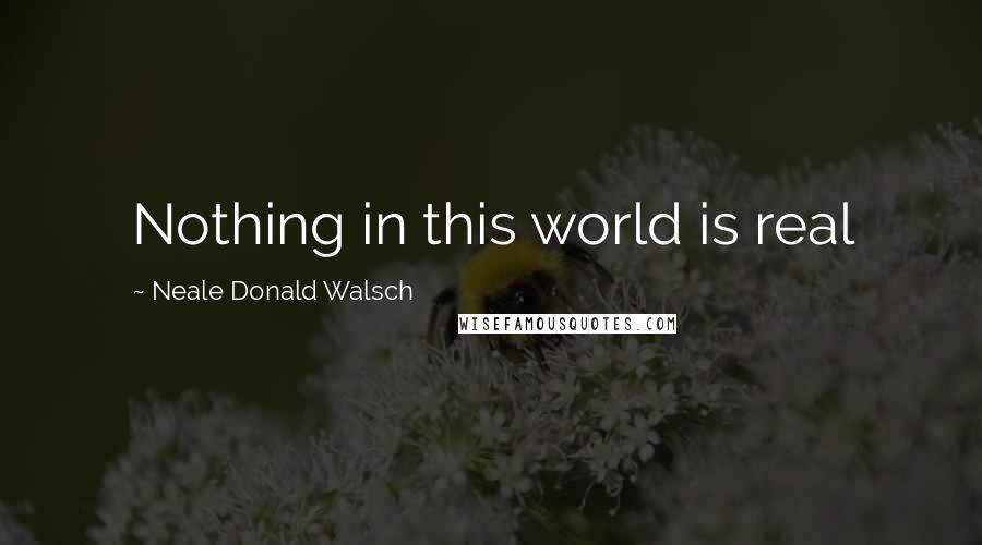 Neale Donald Walsch Quotes: Nothing in this world is real