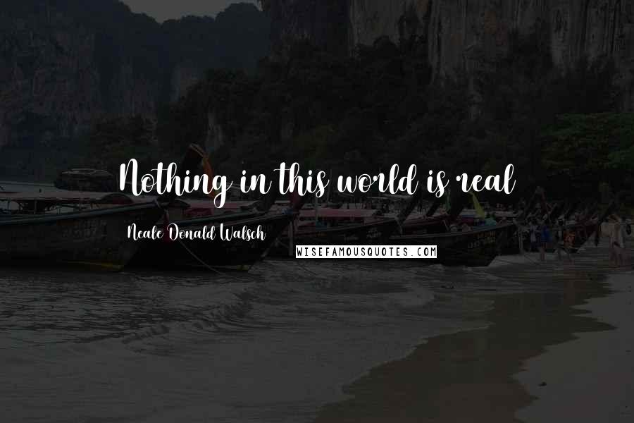 Neale Donald Walsch Quotes: Nothing in this world is real