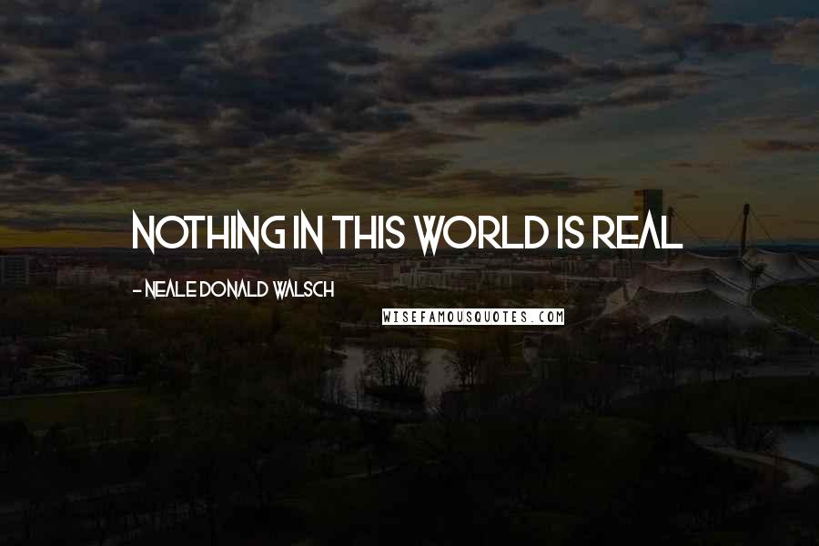 Neale Donald Walsch Quotes: Nothing in this world is real