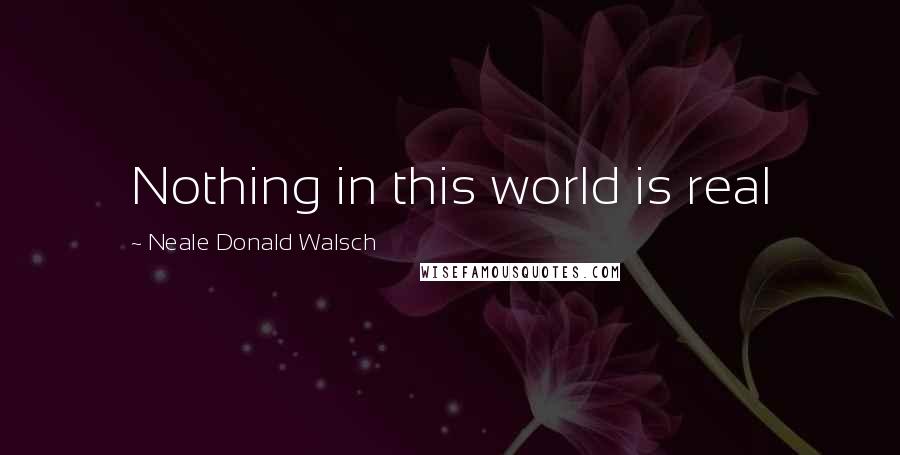 Neale Donald Walsch Quotes: Nothing in this world is real