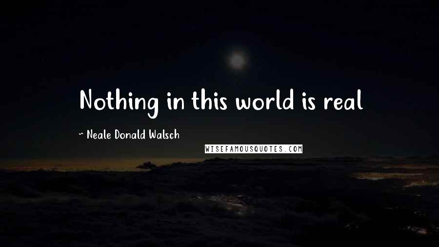 Neale Donald Walsch Quotes: Nothing in this world is real