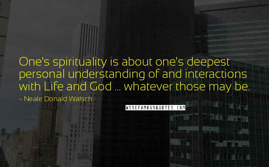 Neale Donald Walsch Quotes: One's spirituality is about one's deepest personal understanding of and interactions with Life and God ... whatever those may be.