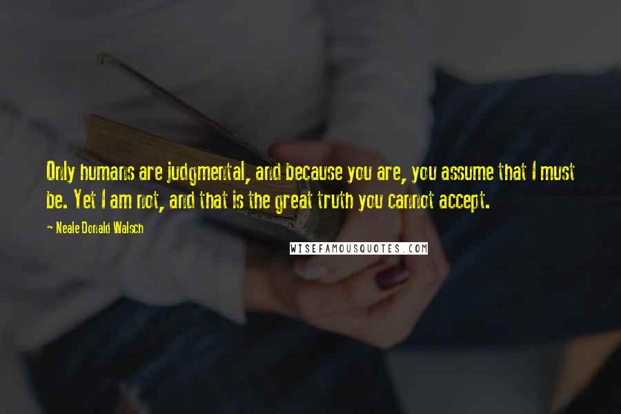 Neale Donald Walsch Quotes: Only humans are judgmental, and because you are, you assume that I must be. Yet I am not, and that is the great truth you cannot accept.