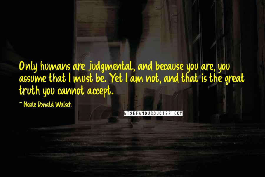 Neale Donald Walsch Quotes: Only humans are judgmental, and because you are, you assume that I must be. Yet I am not, and that is the great truth you cannot accept.