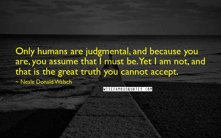 Neale Donald Walsch Quotes: Only humans are judgmental, and because you are, you assume that I must be. Yet I am not, and that is the great truth you cannot accept.