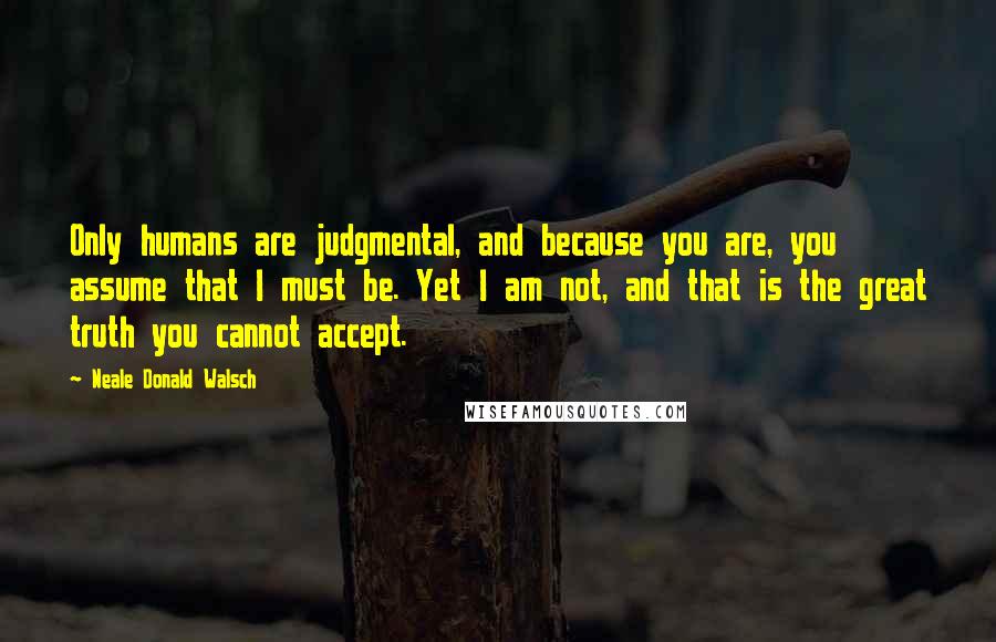 Neale Donald Walsch Quotes: Only humans are judgmental, and because you are, you assume that I must be. Yet I am not, and that is the great truth you cannot accept.