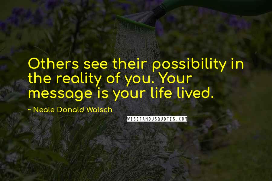 Neale Donald Walsch Quotes: Others see their possibility in the reality of you. Your message is your life lived.