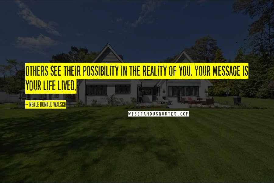 Neale Donald Walsch Quotes: Others see their possibility in the reality of you. Your message is your life lived.
