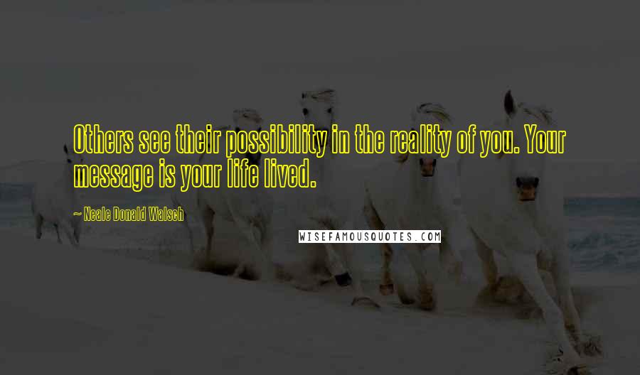 Neale Donald Walsch Quotes: Others see their possibility in the reality of you. Your message is your life lived.