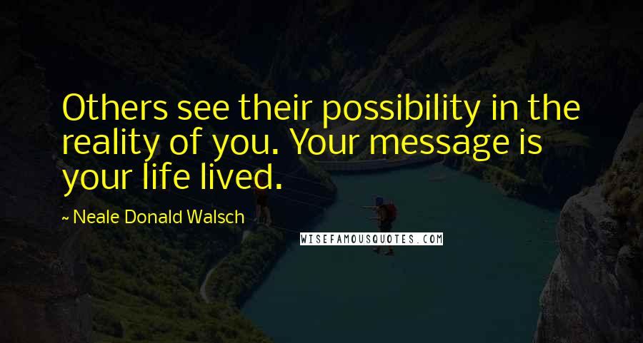 Neale Donald Walsch Quotes: Others see their possibility in the reality of you. Your message is your life lived.