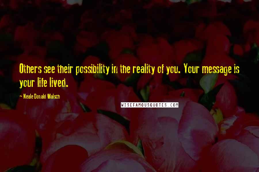 Neale Donald Walsch Quotes: Others see their possibility in the reality of you. Your message is your life lived.