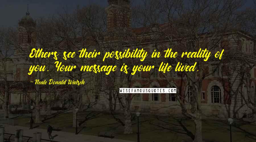 Neale Donald Walsch Quotes: Others see their possibility in the reality of you. Your message is your life lived.