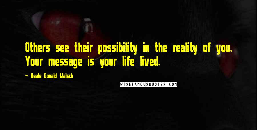 Neale Donald Walsch Quotes: Others see their possibility in the reality of you. Your message is your life lived.