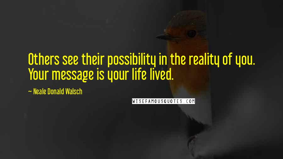 Neale Donald Walsch Quotes: Others see their possibility in the reality of you. Your message is your life lived.