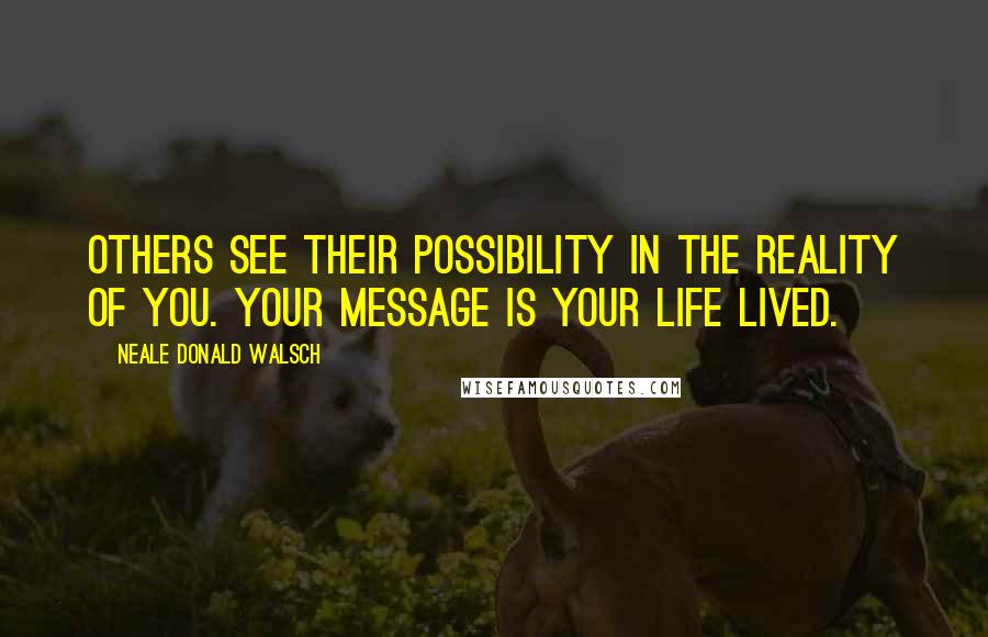 Neale Donald Walsch Quotes: Others see their possibility in the reality of you. Your message is your life lived.