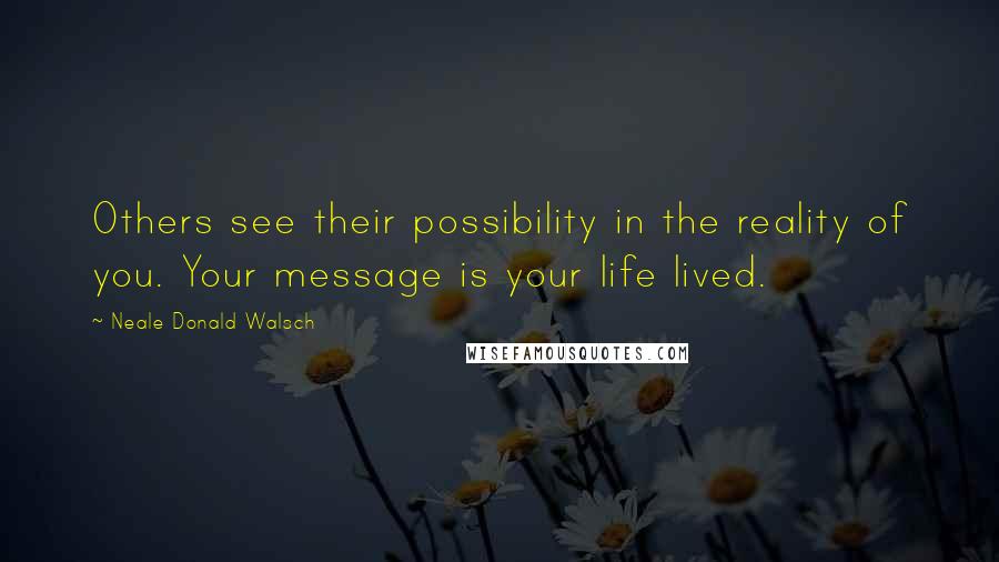 Neale Donald Walsch Quotes: Others see their possibility in the reality of you. Your message is your life lived.