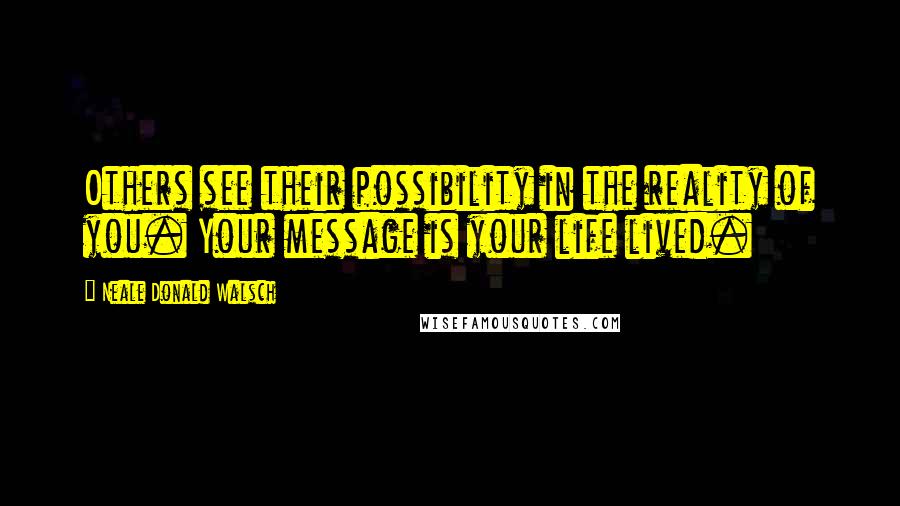 Neale Donald Walsch Quotes: Others see their possibility in the reality of you. Your message is your life lived.