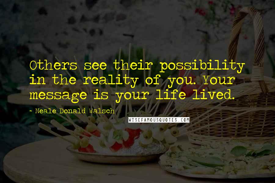 Neale Donald Walsch Quotes: Others see their possibility in the reality of you. Your message is your life lived.