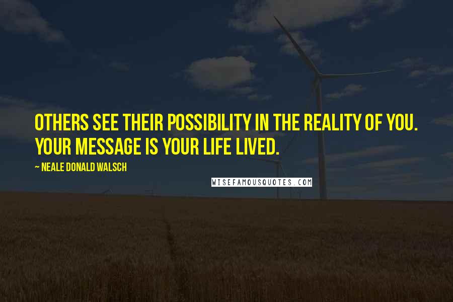 Neale Donald Walsch Quotes: Others see their possibility in the reality of you. Your message is your life lived.