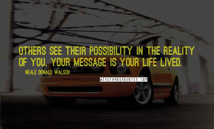 Neale Donald Walsch Quotes: Others see their possibility in the reality of you. Your message is your life lived.
