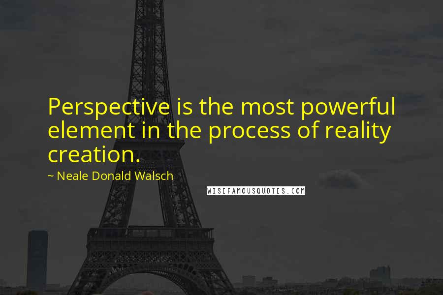 Neale Donald Walsch Quotes: Perspective is the most powerful element in the process of reality creation.