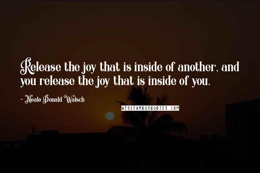 Neale Donald Walsch Quotes: Release the joy that is inside of another, and you release the joy that is inside of you.