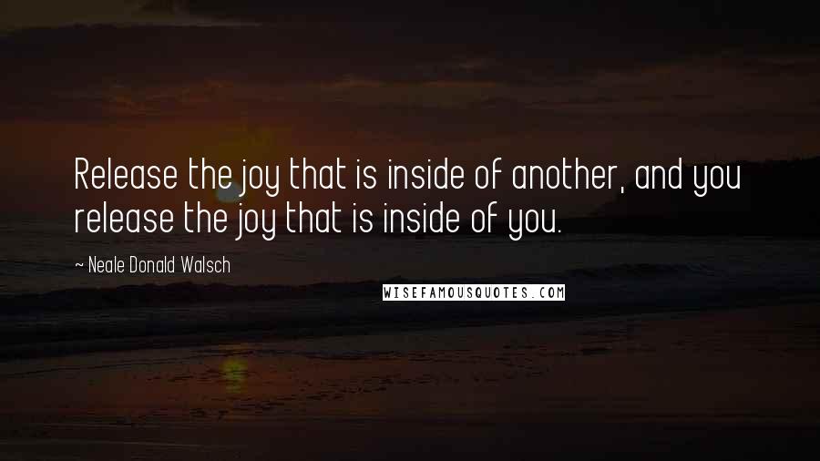 Neale Donald Walsch Quotes: Release the joy that is inside of another, and you release the joy that is inside of you.