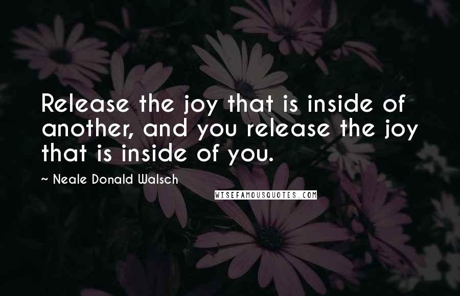 Neale Donald Walsch Quotes: Release the joy that is inside of another, and you release the joy that is inside of you.