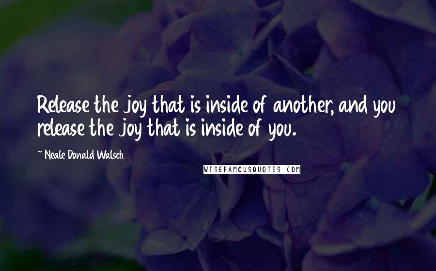 Neale Donald Walsch Quotes: Release the joy that is inside of another, and you release the joy that is inside of you.