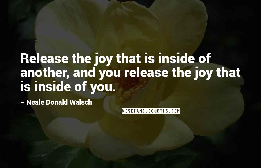 Neale Donald Walsch Quotes: Release the joy that is inside of another, and you release the joy that is inside of you.