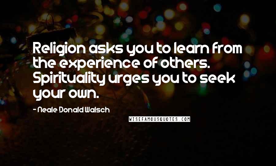 Neale Donald Walsch Quotes: Religion asks you to learn from the experience of others. Spirituality urges you to seek your own.