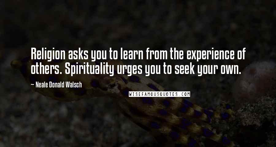 Neale Donald Walsch Quotes: Religion asks you to learn from the experience of others. Spirituality urges you to seek your own.