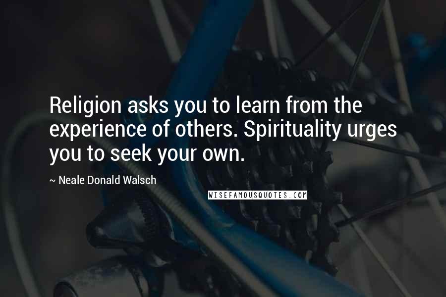 Neale Donald Walsch Quotes: Religion asks you to learn from the experience of others. Spirituality urges you to seek your own.