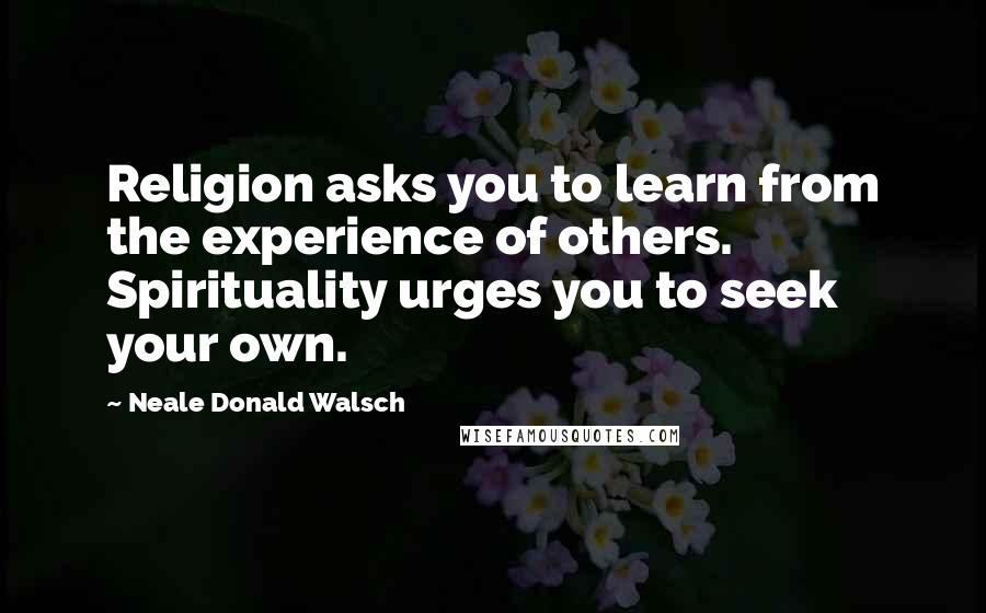 Neale Donald Walsch Quotes: Religion asks you to learn from the experience of others. Spirituality urges you to seek your own.