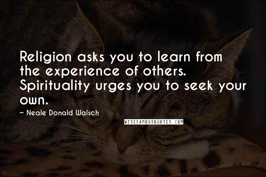 Neale Donald Walsch Quotes: Religion asks you to learn from the experience of others. Spirituality urges you to seek your own.
