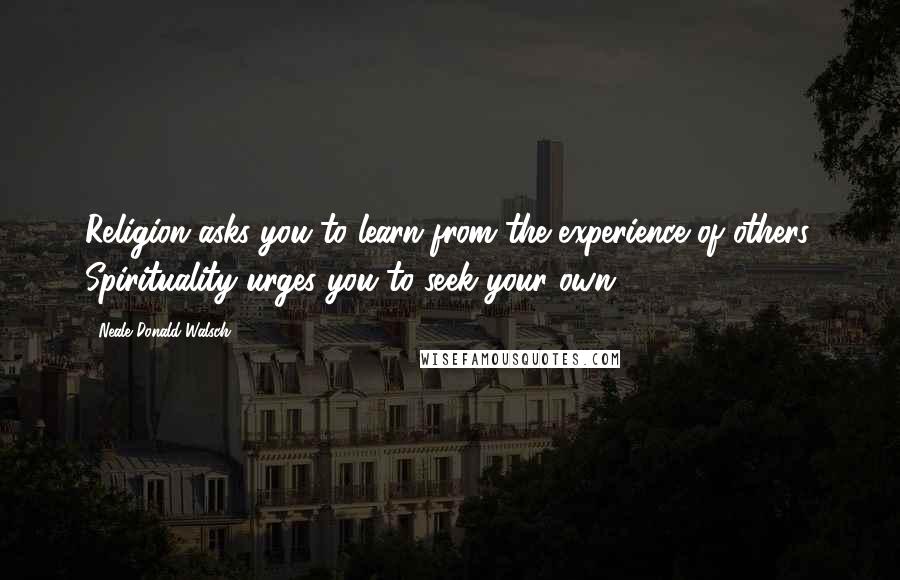 Neale Donald Walsch Quotes: Religion asks you to learn from the experience of others. Spirituality urges you to seek your own.