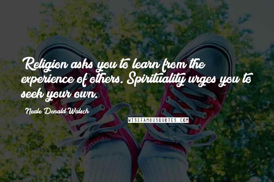 Neale Donald Walsch Quotes: Religion asks you to learn from the experience of others. Spirituality urges you to seek your own.