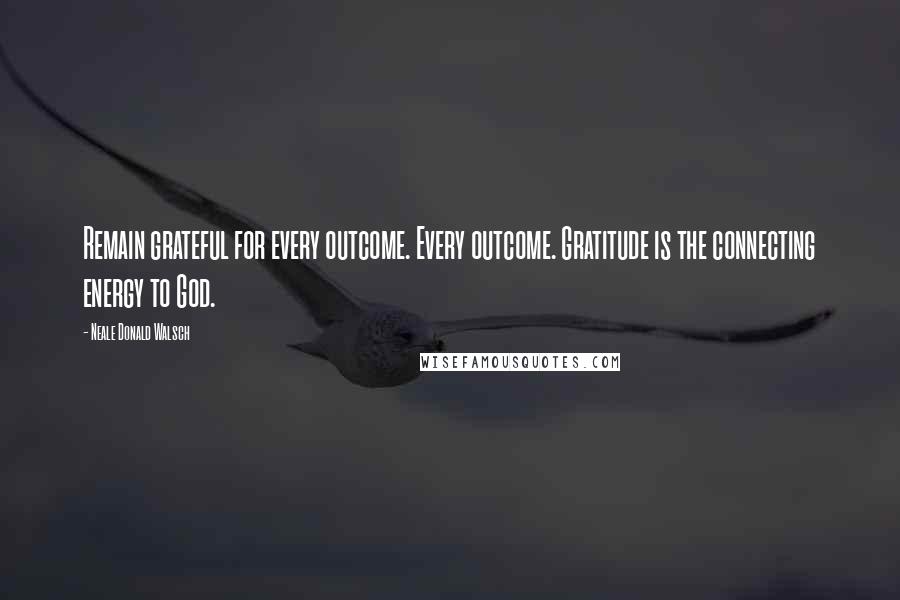 Neale Donald Walsch Quotes: Remain grateful for every outcome. Every outcome. Gratitude is the connecting energy to God.