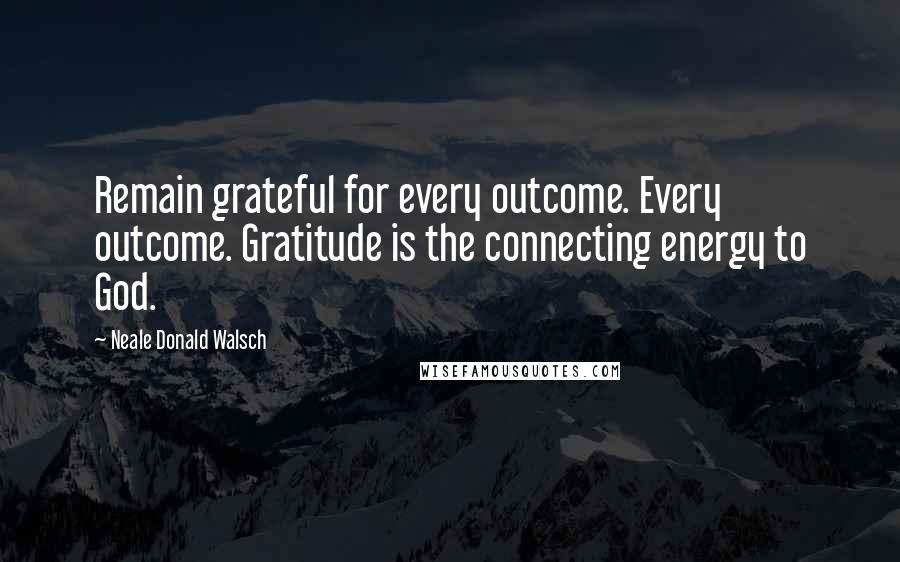 Neale Donald Walsch Quotes: Remain grateful for every outcome. Every outcome. Gratitude is the connecting energy to God.