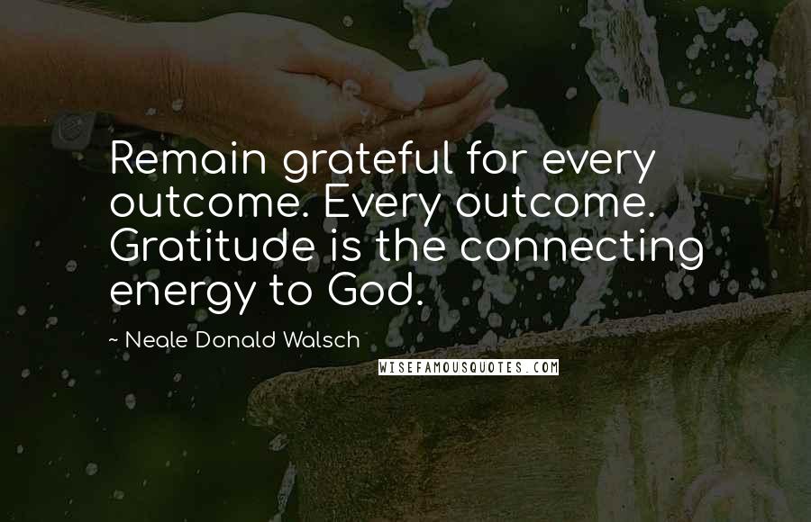 Neale Donald Walsch Quotes: Remain grateful for every outcome. Every outcome. Gratitude is the connecting energy to God.