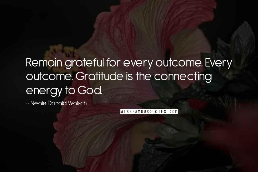 Neale Donald Walsch Quotes: Remain grateful for every outcome. Every outcome. Gratitude is the connecting energy to God.